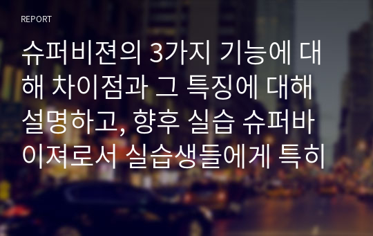 슈퍼비젼의 3가지 기능에 대해 차이점과 그 특징에 대해 설명하고, 향후 실습 슈퍼바이져로서 실습생들에게 특히