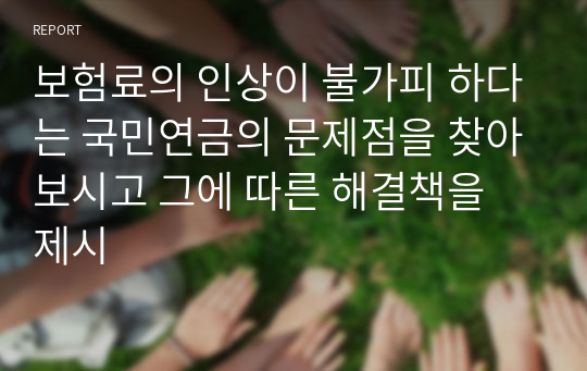 보험료의 인상이 불가피 하다는 국민연금의 문제점을 찾아보시고 그에 따른 해결책을 제시