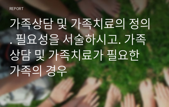 가족상담 및 가족치료의 정의. 필요성을 서술하시고. 가족상담 및 가족치료가 필요한 가족의 경우