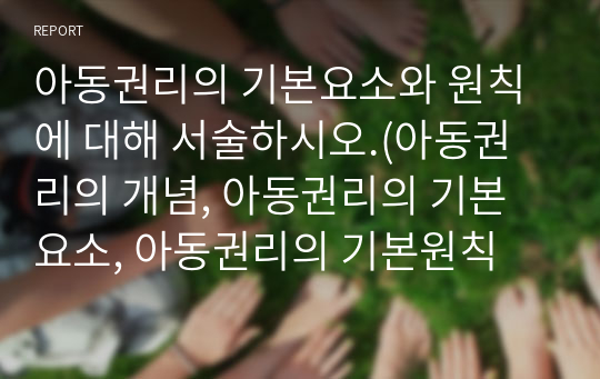 아동권리의 기본요소와 원칙에 대해 서술하시오.(아동권리의 개념, 아동권리의 기본요소, 아동권리의 기본원칙