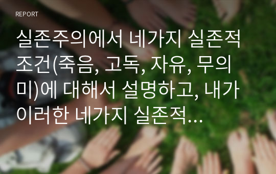 실존주의에서 네가지 실존적 조건(죽음, 고독, 자유, 무의미)에 대해서 설명하고, 내가 이러한 네가지 실존적 조건