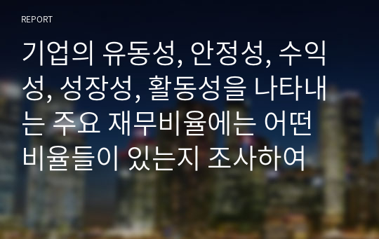 기업의 유동성, 안정성, 수익성, 성장성, 활동성을 나타내는 주요 재무비율에는 어떤 비율들이 있는지 조사하여