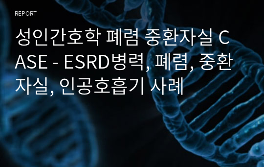 성인간호학 폐렴 중환자실 CASE - ESRD병력, 폐렴, 중환자실, 인공호흡기 사례