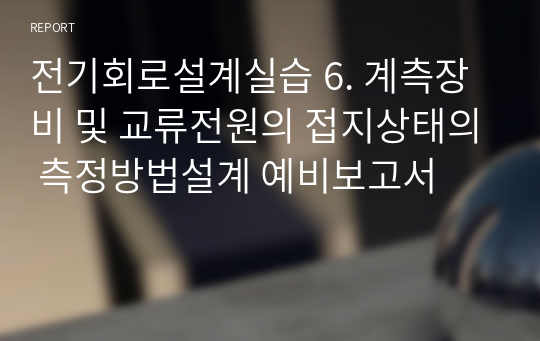 전기회로설계실습 6. 계측장비 및 교류전원의 접지상태의 측정방법설계 예비보고서