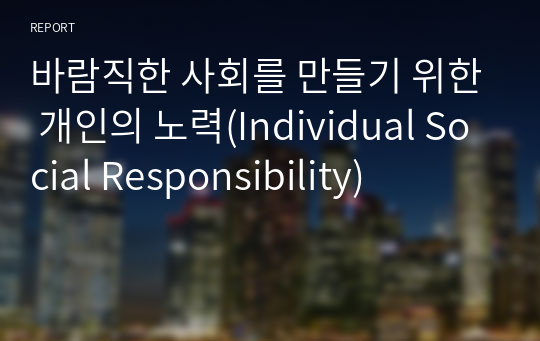 (충남대 경영과사회 레포트)바람직한 사회를 만들기 위한 개인의 노력(Individual Social Responsibility)