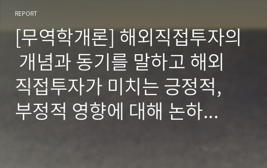 [무역학개론] 해외직접투자의 개념과 동기를 말하고 해외직접투자가 미치는 긍정적, 부정적 영향에 대해 논하시오.