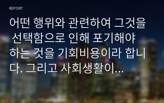 어떤 행위와 관련하여 그것을 선택함으로 인해 포기해야 하는 것을 기회비용이라 합니다. 그리고 사회생활이나 학창시절 중 어떤 것을 선택하면서 발생한 편익과 기회비용을 “자신의 사례에 국한하여 설명하고 여기서 얻은 교훈은 무엇인지 서술하시오.