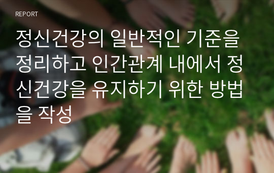 정신건강의 일반적인 기준을 정리하고 인간관계 내에서 정신건강을 유지하기 위한 방법을 작성