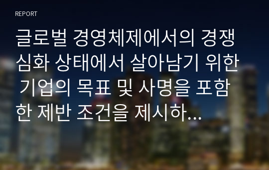 글로벌 경영체제에서의 경쟁심화 상태에서 살아남기 위한 기업의 목표 및 사명을 포함한 제반 조건을 제시하고 이에