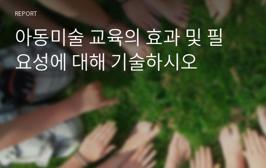 아동미술 교육의 효과 및 필요성에 대해 기술하시오