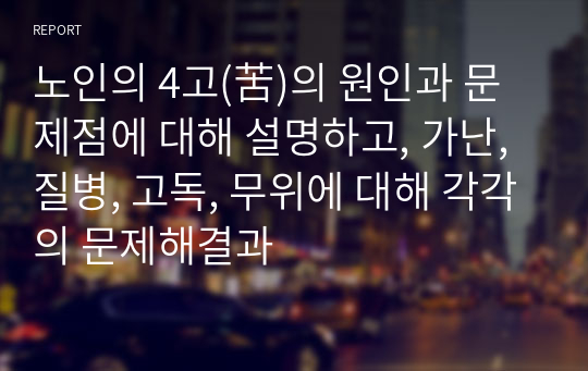 노인의 4고(苦)의 원인과 문제점에 대해 설명하고, 가난, 질병, 고독, 무위에 대해 각각의 문제해결과