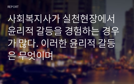 사회복지사가 실천현장에서 윤리적 갈등을 경험하는 경우가 많다. 이러한 윤리적 갈등은 무엇이며