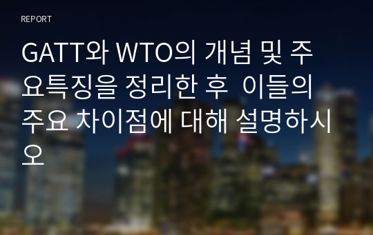 GATT와 WTO의 개념 및 주요특징을 정리한 후  이들의 주요 차이점에 대해 설명하시오