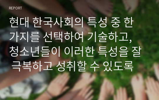 현대 한국사회의 특성 중 한가지를 선택하여 기술하고, 청소년들이 이러한 특성을 잘 극복하고 성취할 수 있도록