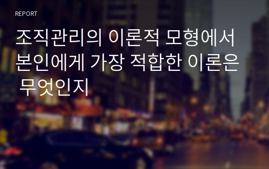 조직관리의 이론적 모형에서 본인에게 가장 적합한 이론은 무엇인지