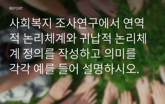 사회복지 조사연구에서 연역적 논리체계와 귀납적 논리체계 정의를 작성하고 의미를 각각 예를 들어 설명하시오.