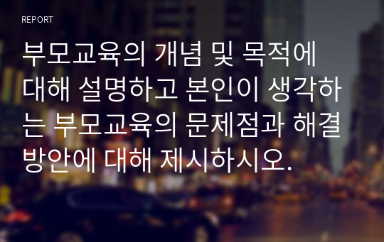 부모교육의 개념 및 목적에 대해 설명하고 본인이 생각하는 부모교육의 문제점과 해결방안에 대해 제시하시오.