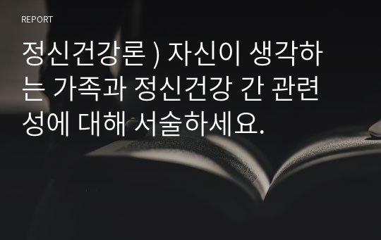 정신건강론 ) 자신이 생각하는 가족과 정신건강 간 관련성에 대해 서술하세요.