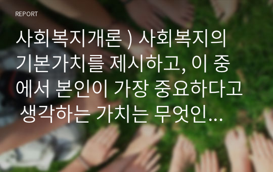 사회복지개론 ) 사회복지의 기본가치를 제시하고, 이 중에서 본인이 가장 중요하다고 생각하는 가치는 무엇인지 그 이유를 예를 들어 설명하시오.