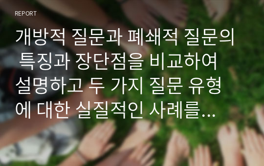 개방적 질문과 폐쇄적 질문의 특징과 장단점을 비교하여 설명하고 두 가지 질문 유형에 대한 실질적인 사례를 제시