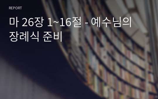 마 26장 1~16절 - 예수님의 장례식 준비