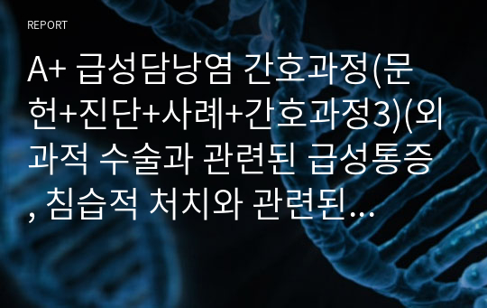 A+ 급성담낭염 간호과정(문헌+진단+사례+간호과정3)(외과적 수술과 관련된 급성통증, 침습적 처치와 관련된 감염 위험성, 수술 후 상태와 관련된 낙상위험성)