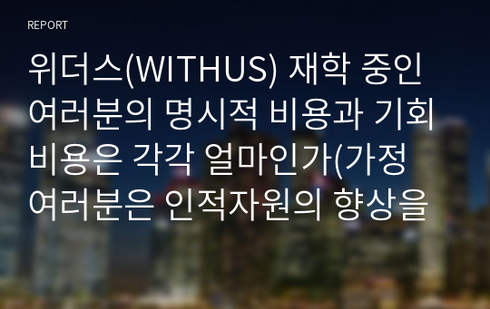 위더스(WITHUS) 재학 중인 여러분의 명시적 비용과 기회비용은 각각 얼마인가(가정 여러분은 인적자원의 향상을