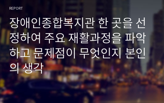 장애인종합복지관 한 곳을 선정하여 주요 재활과정을 파악하고 문제점이 무엇인지 본인의 생각