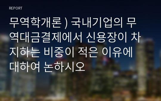 무역학개론 ) 국내기업의 무역대금결제에서 신용장이 차지하는 비중이 적은 이유에 대하여 논하시오