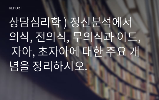 상담심리학 ) 정신분석에서 의식, 전의식, 무의식과 이드, 자아, 초자아에 대한 주요 개념을 정리하시오.