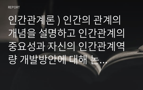 인간관계론 ) 인간의 관계의 개념을 설명하고 인간관계의 중요성과 자신의 인간관계역량 개발방안에 대해 논하시오