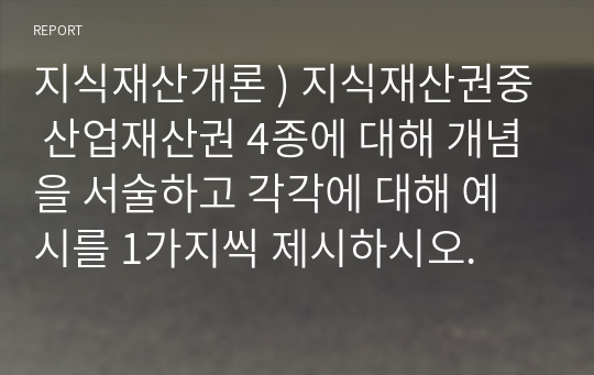 지식재산개론 ) 지식재산권중 산업재산권 4종에 대해 개념을 서술하고 각각에 대해 예시를 1가지씩 제시하시오.