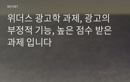 위더스 광고학 과제, 광고의 부정적 기능, 높은 점수 받은 과제 입니다