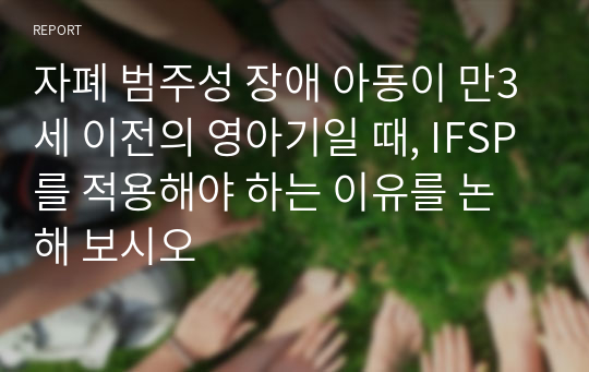 자폐 범주성 장애 아동이 만3세 이전의 영아기일 때, IFSP를 적용해야 하는 이유를 논해 보시오