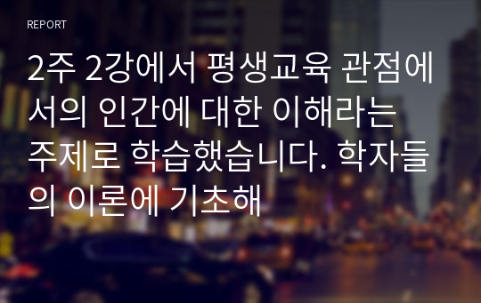 2주 2강에서 평생교육 관점에서의 인간에 대한 이해라는 주제로 학습했습니다. 학자들의 이론에 기초해