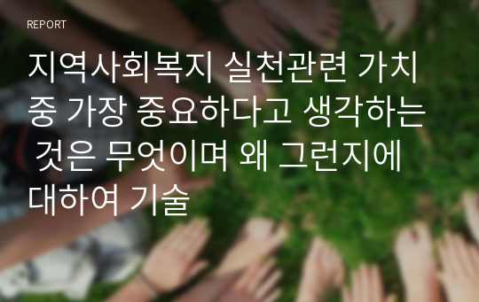 지역사회복지 실천관련 가치 중 가장 중요하다고 생각하는 것은 무엇이며 왜 그런지에 대하여 기술