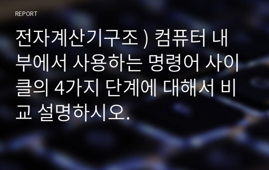 전자계산기구조 ) 컴퓨터 내부에서 사용하는 명령어 사이클의 4가지 단계에 대해서 비교 설명하시오.