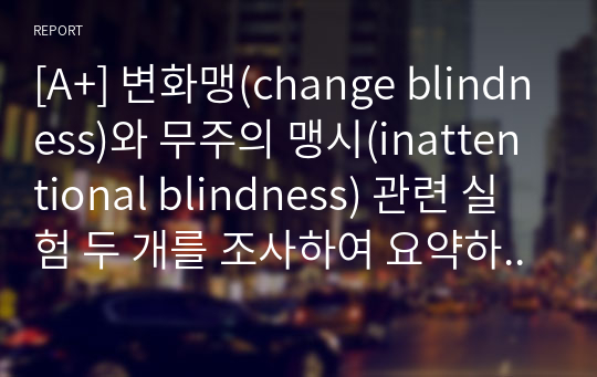 [A+] 변화맹(change blindness)와 무주의 맹시(inattentional blindness) 관련 실험 두 개를 조사하여 요약하고, 상향처리와 하향처리가 변화맹과 무주의 맹시에서 어떻게 영향을 미쳤는지 조사한 실험의 예와 연관 지어 기술하세요.