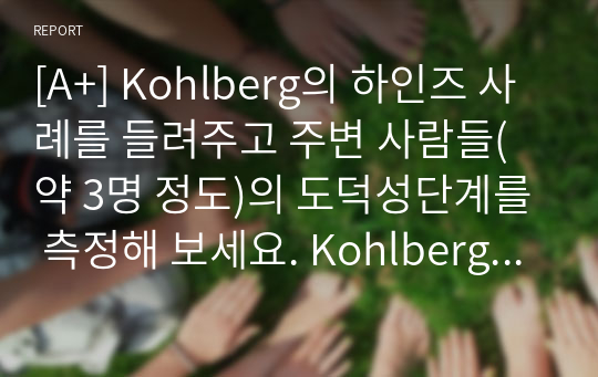 [A+] Kohlberg의 하인즈 사례를 들려주고 주변 사람들(약 3명 정도)의 도덕성단계를 측정해 보세요. Kohlberg의 도덕성 발달이론을 적용하여 결과를 해석해 보세요