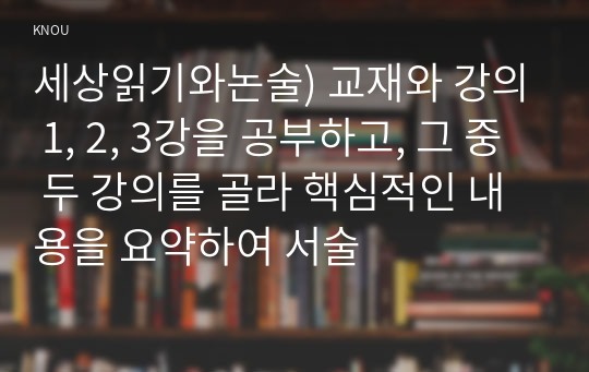 세상읽기와논술) 교재와 강의 1, 2, 3강을 공부하고, 그 중 두 강의를 골라 핵심적인 내용을 요약하여 서술