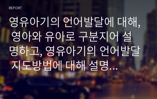 영유아기의 언어발달에 대해, 영아와 유아로 구분지어 설명하고, 영유아기의 언어발달 지도방법에 대해 설명하시오.