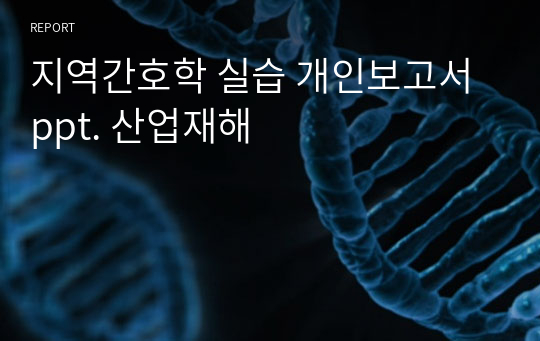 지역간호학 실습 개인보고서ppt. 산업재해