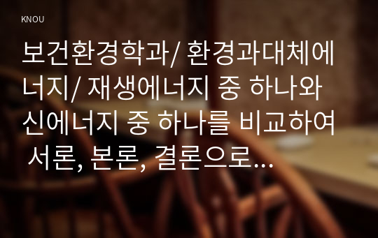 보건환경학과/ 환경과대체에너지/ 재생에너지 중 하나와 신에너지 중 하나를 비교하여 서론, 본론, 결론으로 나누어 논하시오.