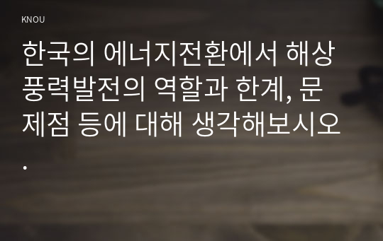 한국의 에너지전환에서 해상 풍력발전의 역할과 한계, 문제점 등에 대해 생각해보시오.