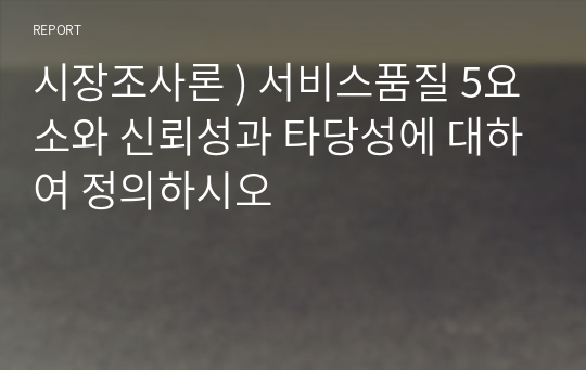 시장조사론 ) 서비스품질 5요소와 신뢰성과 타당성에 대하여 정의하시오