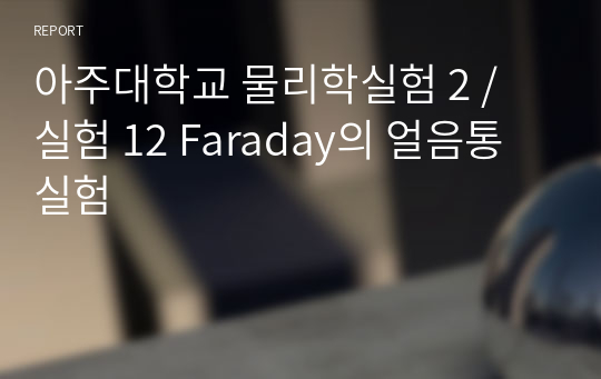 아주대학교 물리학실험 2 / 실험 12 Faraday의 얼음통 실험