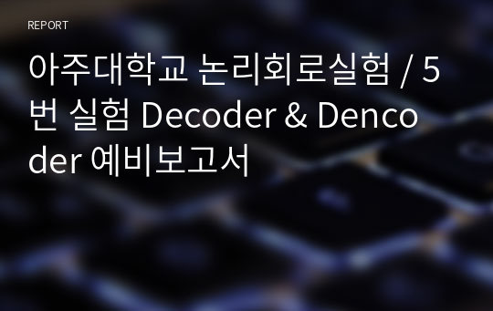 아주대학교 논리회로실험 / 5번 실험 Decoder &amp; Dencoder 예비보고서