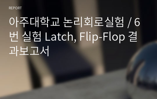 아주대학교 논리회로실험 / 6번 실험 Latch, Flip-Flop 결과보고서