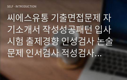 씨에스유통 기출면접문제 자기소개서 작성성공패턴 입사시험 출제경향 인성검사 논술문제 인서검사 적성검사 직무계획서 견본