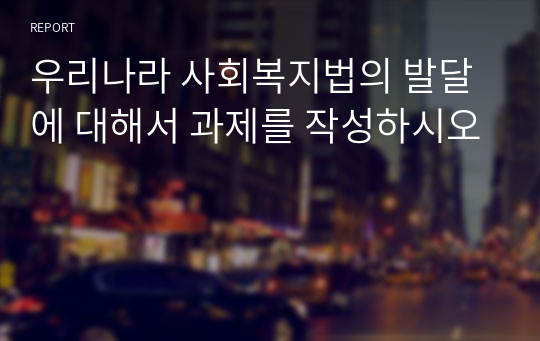 우리나라 사회복지법의 발달에 대해서 과제를 작성하시오